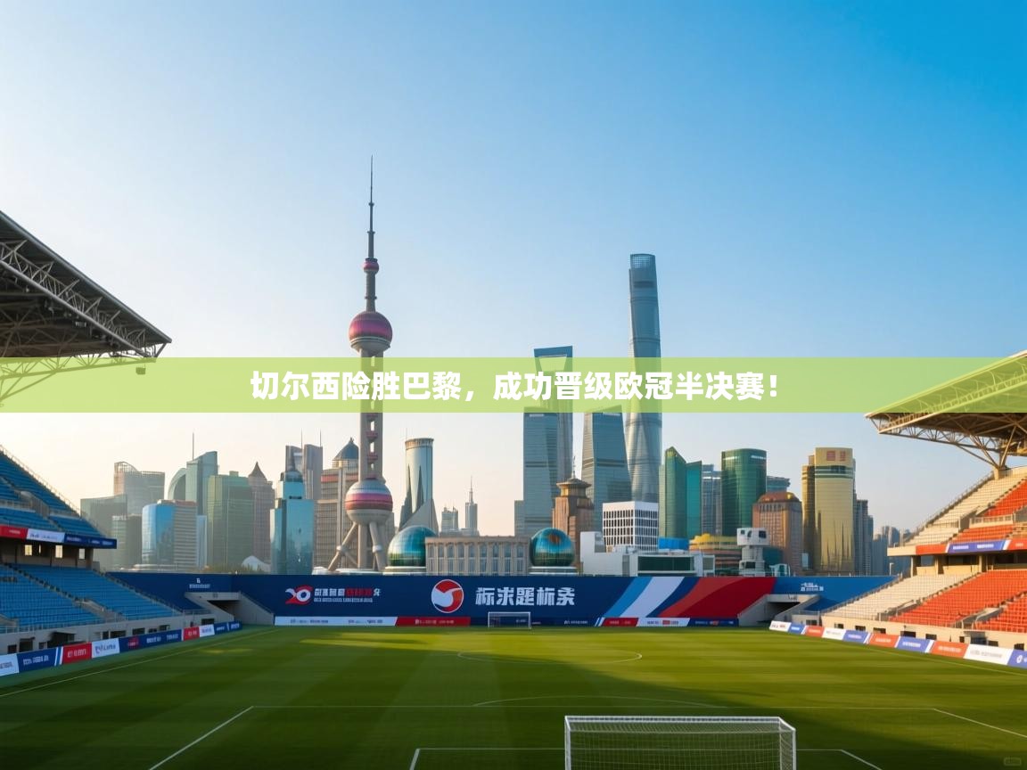 切尔西险胜巴黎，成功晋级欧冠半决赛！  第1张