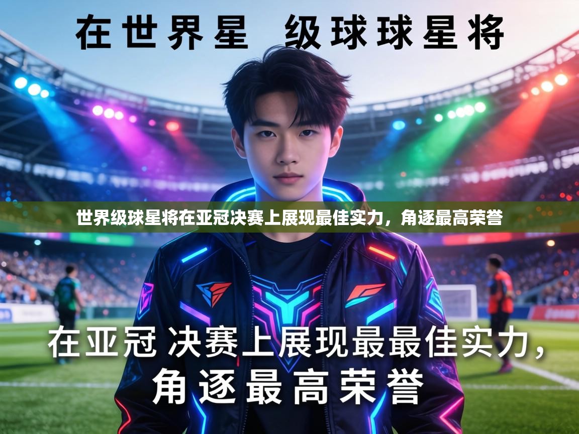 世界级球星将在亚冠决赛上展现最佳实力,角逐最高荣誉 第1张