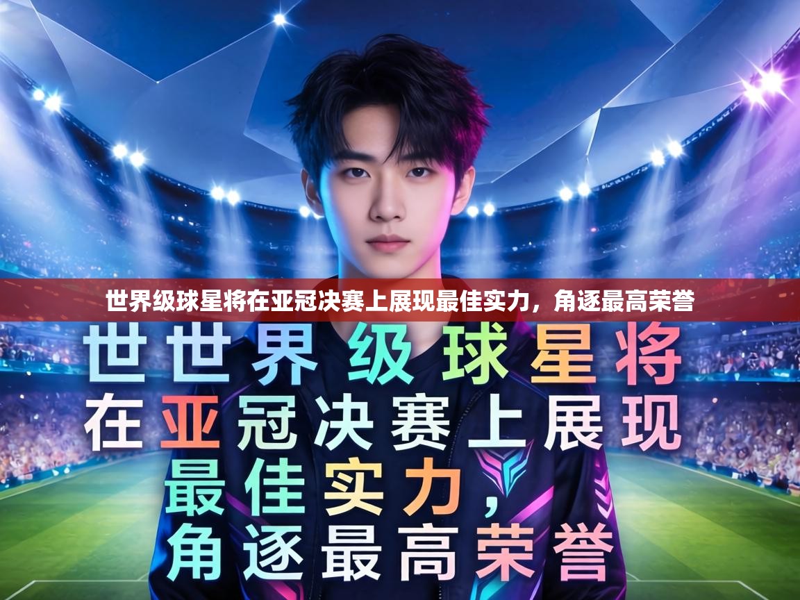 世界级球星将在亚冠决赛上展现最佳实力,角逐最高荣誉 第2张